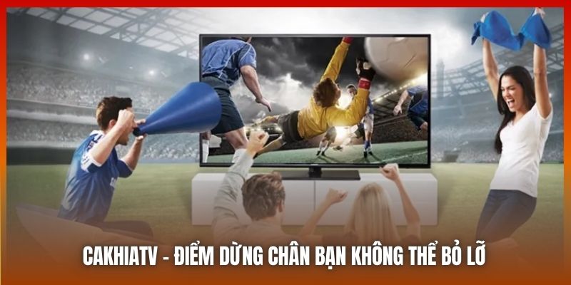 Cakhiatv.ad - điểm dừng chân bạn không thể bỏ lỡ