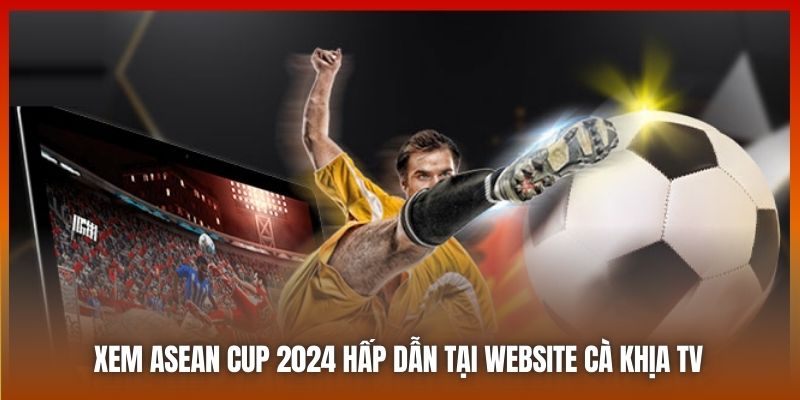 Xem ASEAN Cup 2024 hấp dẫn tại website Cà Khịa TV